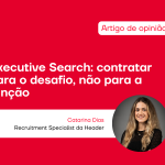 Executive Search: contratar para o desafio, não apenas para a função